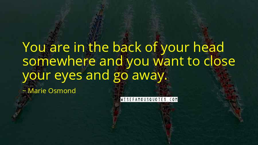 Marie Osmond Quotes: You are in the back of your head somewhere and you want to close your eyes and go away.