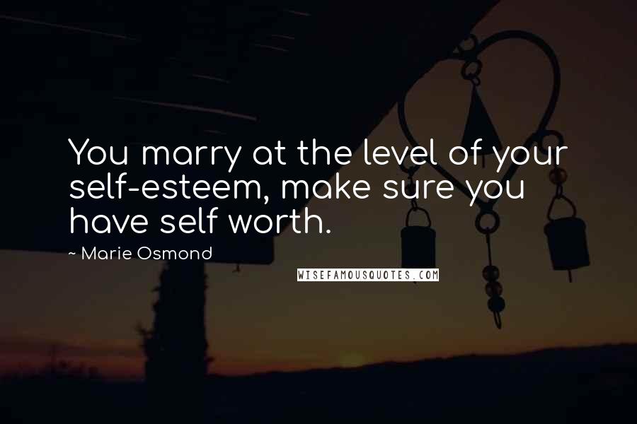 Marie Osmond Quotes: You marry at the level of your self-esteem, make sure you have self worth.