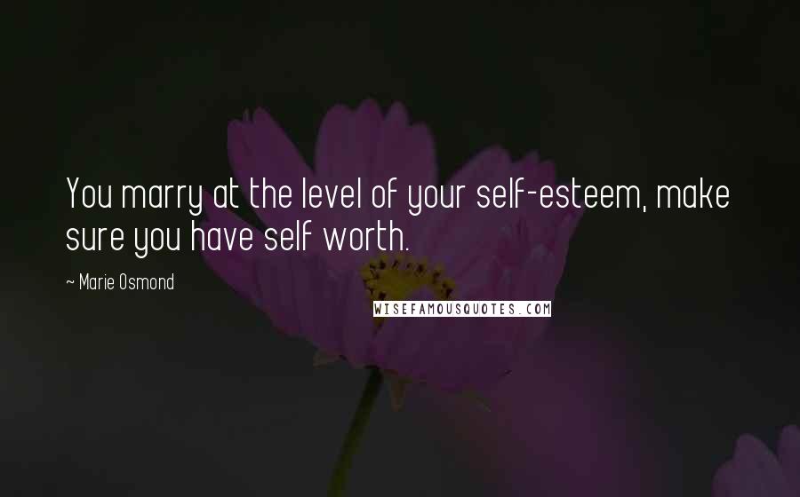 Marie Osmond Quotes: You marry at the level of your self-esteem, make sure you have self worth.