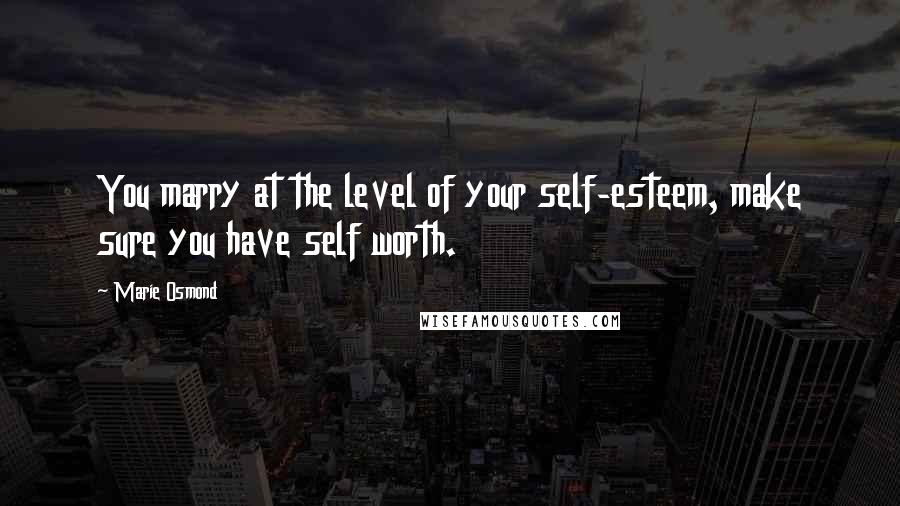 Marie Osmond Quotes: You marry at the level of your self-esteem, make sure you have self worth.