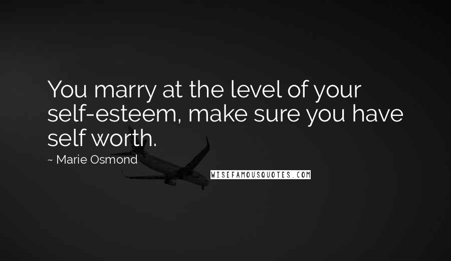 Marie Osmond Quotes: You marry at the level of your self-esteem, make sure you have self worth.