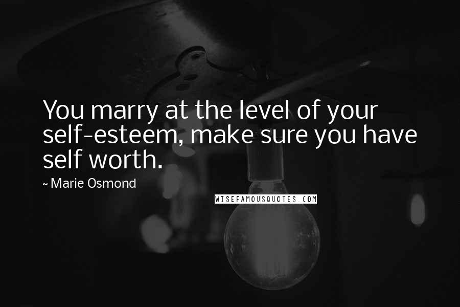 Marie Osmond Quotes: You marry at the level of your self-esteem, make sure you have self worth.