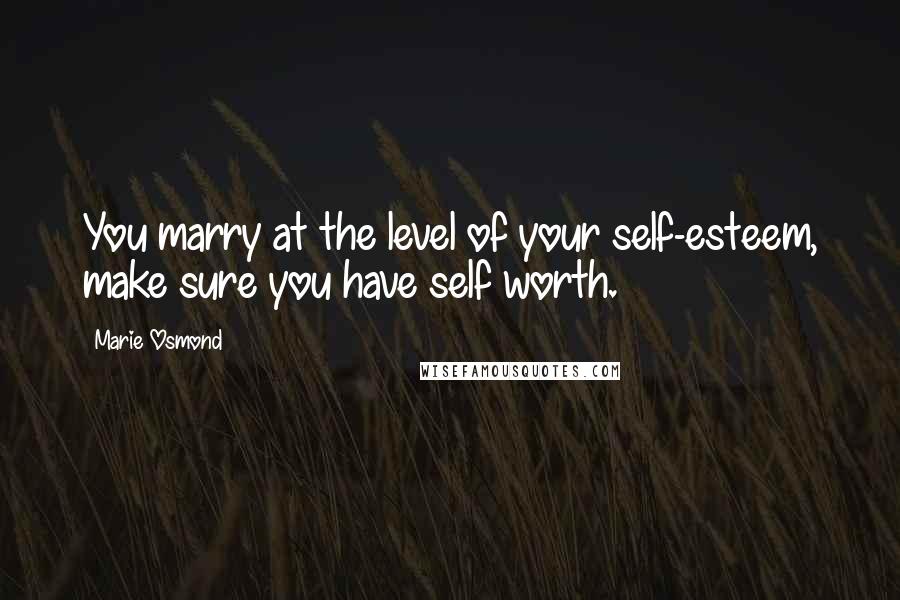 Marie Osmond Quotes: You marry at the level of your self-esteem, make sure you have self worth.