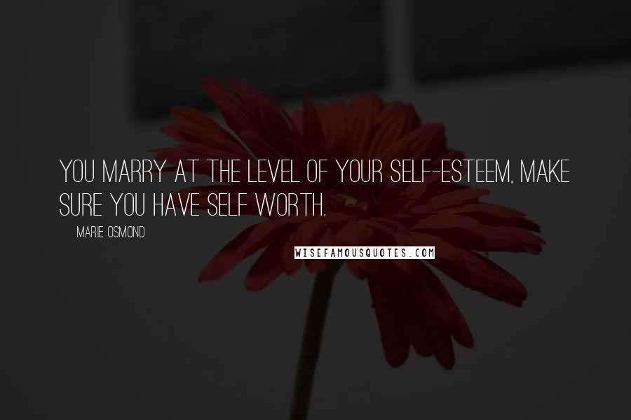 Marie Osmond Quotes: You marry at the level of your self-esteem, make sure you have self worth.