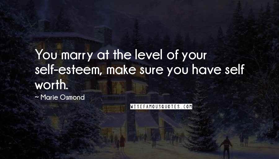 Marie Osmond Quotes: You marry at the level of your self-esteem, make sure you have self worth.