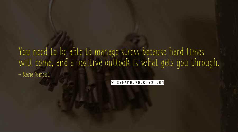 Marie Osmond Quotes: You need to be able to manage stress because hard times will come, and a positive outlook is what gets you through.