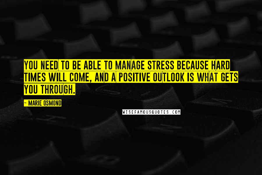 Marie Osmond Quotes: You need to be able to manage stress because hard times will come, and a positive outlook is what gets you through.