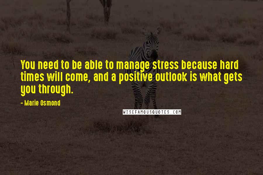 Marie Osmond Quotes: You need to be able to manage stress because hard times will come, and a positive outlook is what gets you through.