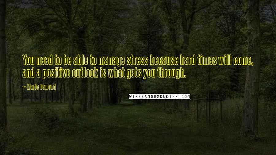 Marie Osmond Quotes: You need to be able to manage stress because hard times will come, and a positive outlook is what gets you through.