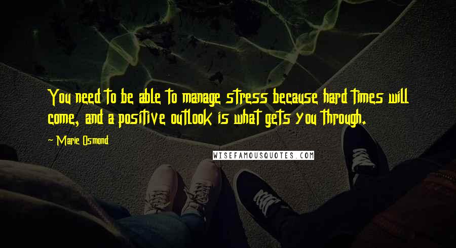 Marie Osmond Quotes: You need to be able to manage stress because hard times will come, and a positive outlook is what gets you through.