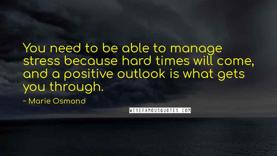 Marie Osmond Quotes: You need to be able to manage stress because hard times will come, and a positive outlook is what gets you through.