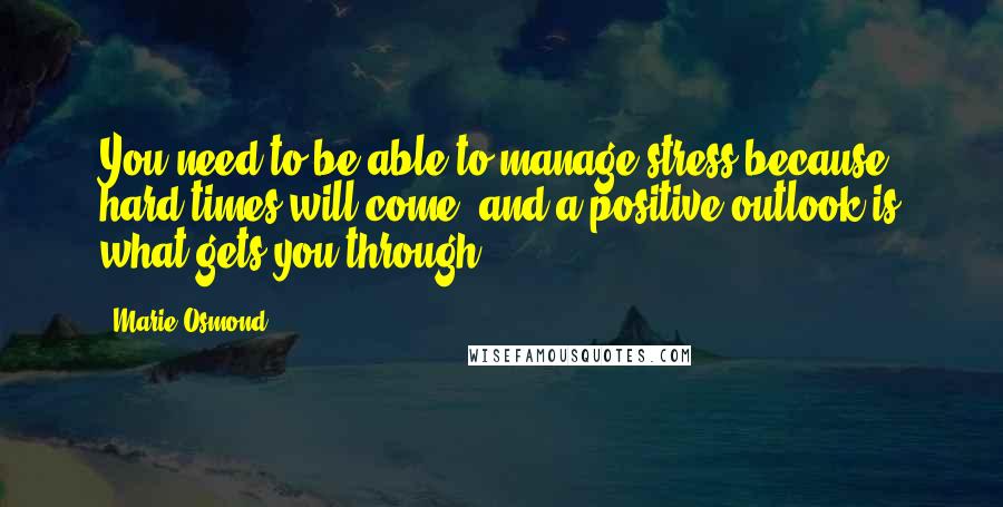 Marie Osmond Quotes: You need to be able to manage stress because hard times will come, and a positive outlook is what gets you through.