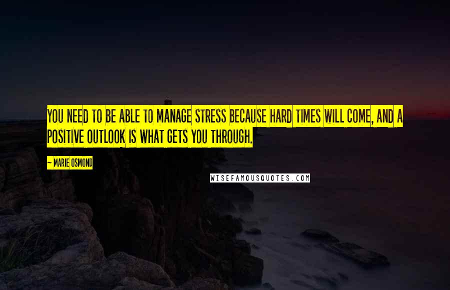 Marie Osmond Quotes: You need to be able to manage stress because hard times will come, and a positive outlook is what gets you through.