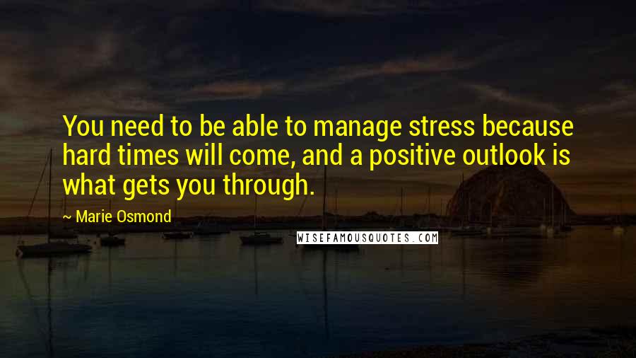 Marie Osmond Quotes: You need to be able to manage stress because hard times will come, and a positive outlook is what gets you through.