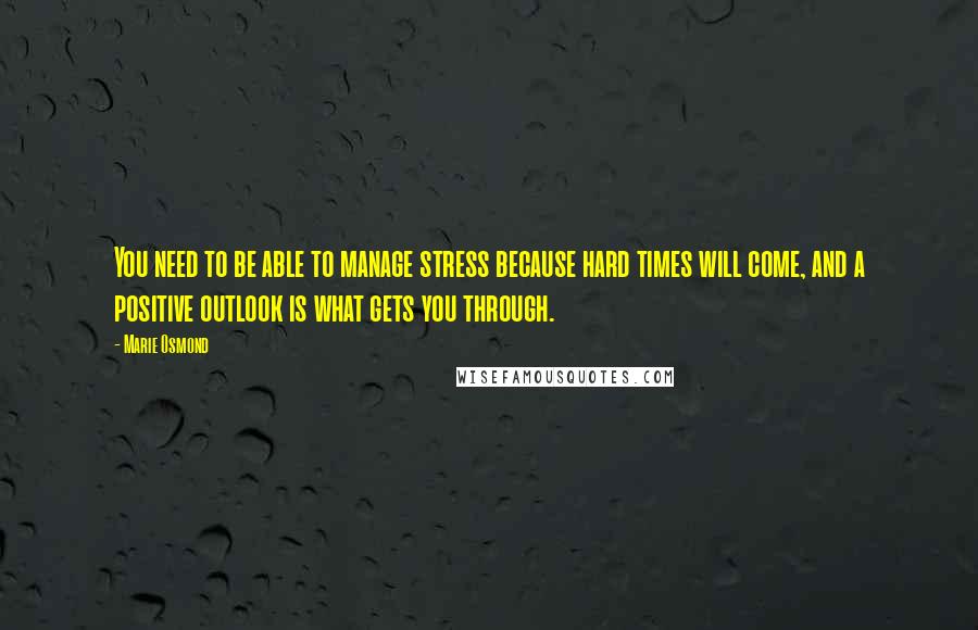 Marie Osmond Quotes: You need to be able to manage stress because hard times will come, and a positive outlook is what gets you through.