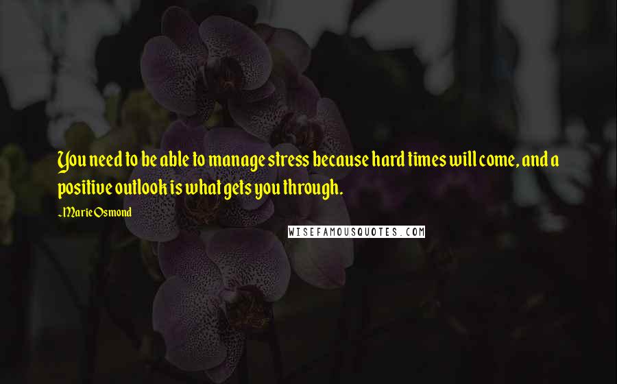 Marie Osmond Quotes: You need to be able to manage stress because hard times will come, and a positive outlook is what gets you through.