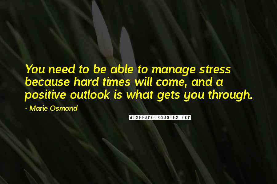 Marie Osmond Quotes: You need to be able to manage stress because hard times will come, and a positive outlook is what gets you through.