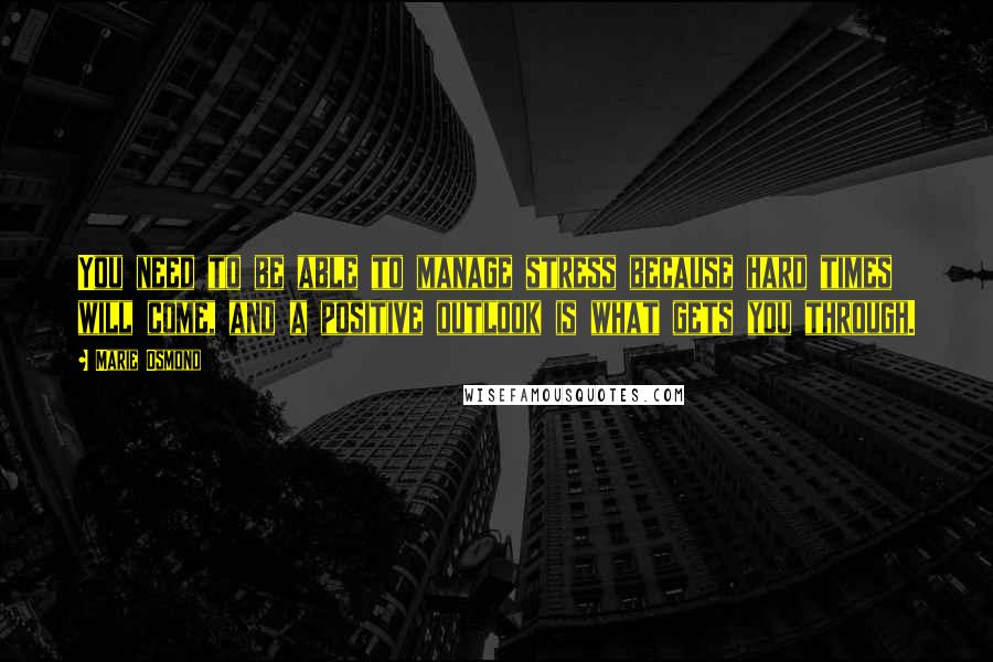 Marie Osmond Quotes: You need to be able to manage stress because hard times will come, and a positive outlook is what gets you through.