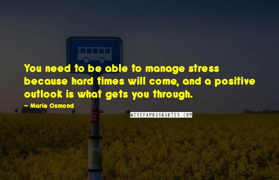 Marie Osmond Quotes: You need to be able to manage stress because hard times will come, and a positive outlook is what gets you through.