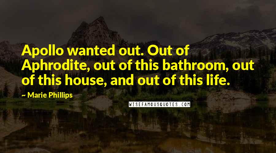 Marie Phillips Quotes: Apollo wanted out. Out of Aphrodite, out of this bathroom, out of this house, and out of this life.