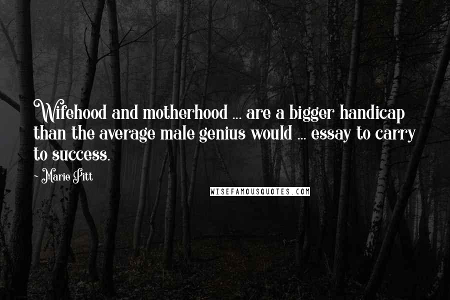 Marie Pitt Quotes: Wifehood and motherhood ... are a bigger handicap than the average male genius would ... essay to carry to success.