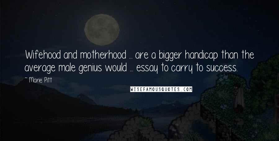 Marie Pitt Quotes: Wifehood and motherhood ... are a bigger handicap than the average male genius would ... essay to carry to success.