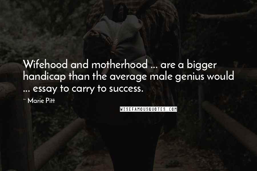 Marie Pitt Quotes: Wifehood and motherhood ... are a bigger handicap than the average male genius would ... essay to carry to success.