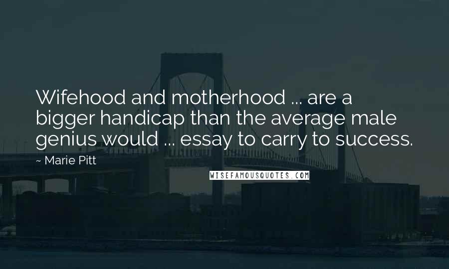 Marie Pitt Quotes: Wifehood and motherhood ... are a bigger handicap than the average male genius would ... essay to carry to success.