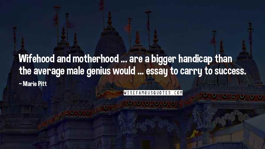 Marie Pitt Quotes: Wifehood and motherhood ... are a bigger handicap than the average male genius would ... essay to carry to success.