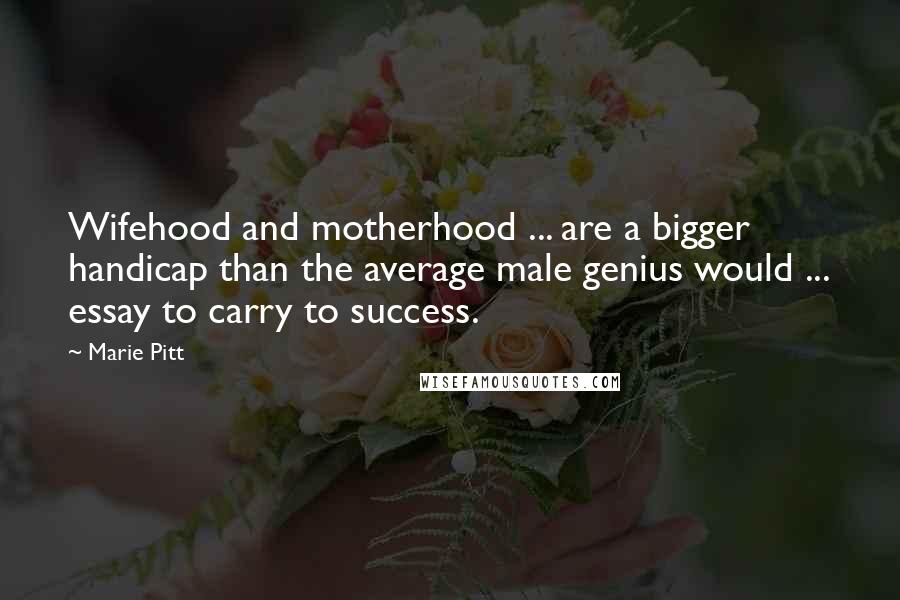 Marie Pitt Quotes: Wifehood and motherhood ... are a bigger handicap than the average male genius would ... essay to carry to success.