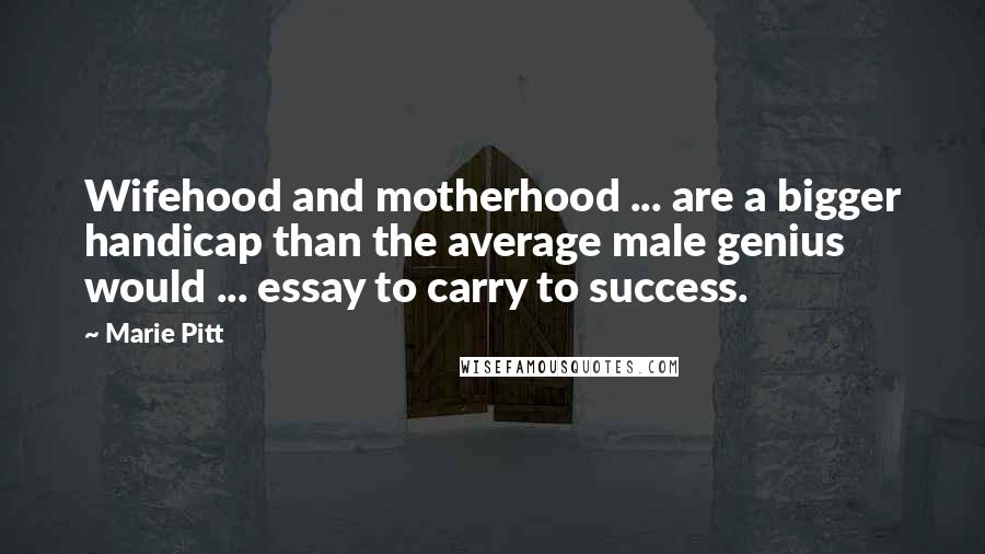 Marie Pitt Quotes: Wifehood and motherhood ... are a bigger handicap than the average male genius would ... essay to carry to success.