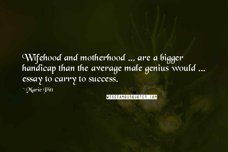 Marie Pitt Quotes: Wifehood and motherhood ... are a bigger handicap than the average male genius would ... essay to carry to success.