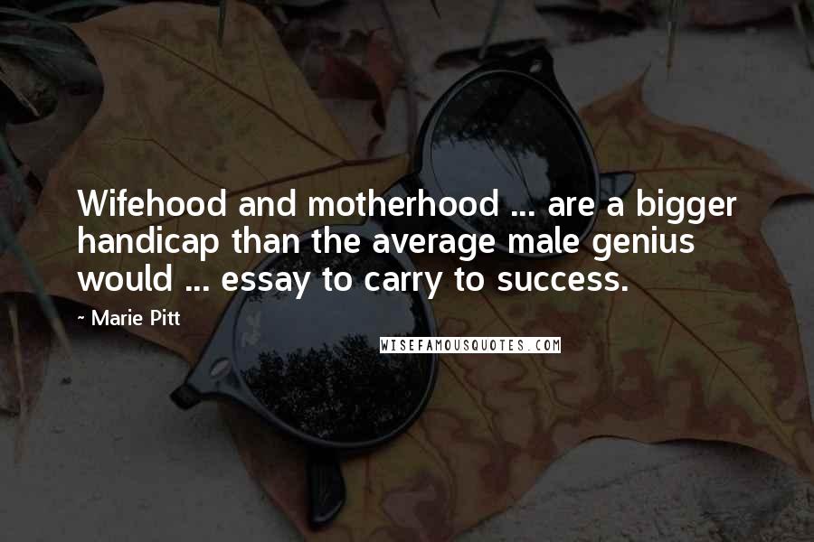 Marie Pitt Quotes: Wifehood and motherhood ... are a bigger handicap than the average male genius would ... essay to carry to success.