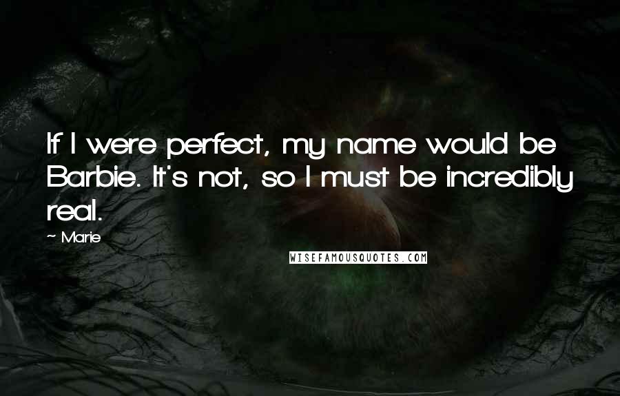 Marie Quotes: If I were perfect, my name would be Barbie. It's not, so I must be incredibly real.