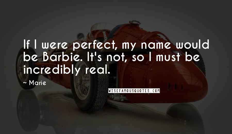 Marie Quotes: If I were perfect, my name would be Barbie. It's not, so I must be incredibly real.