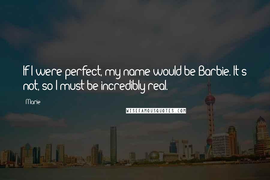 Marie Quotes: If I were perfect, my name would be Barbie. It's not, so I must be incredibly real.