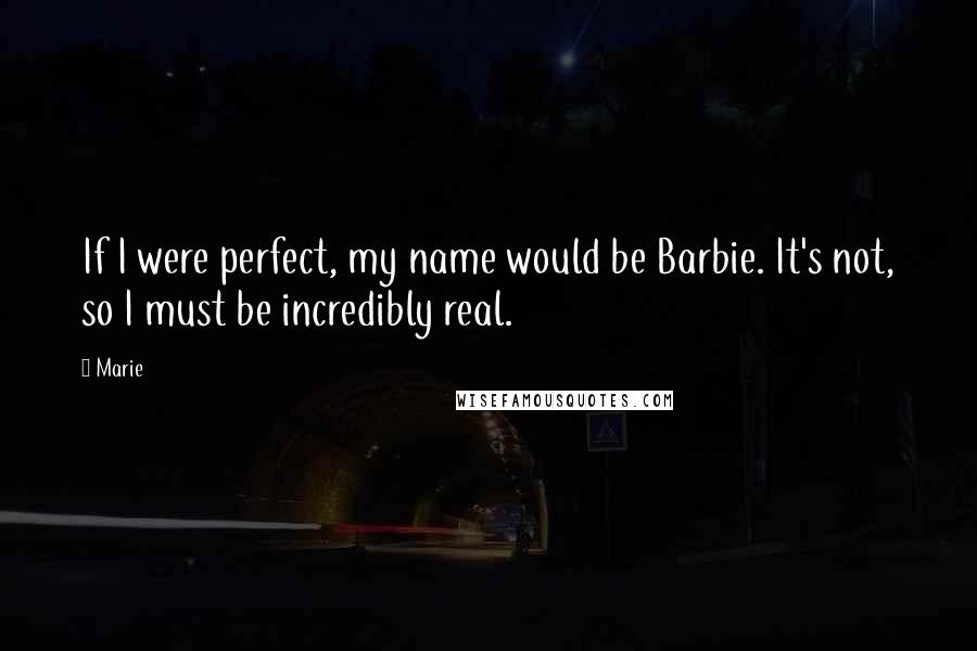 Marie Quotes: If I were perfect, my name would be Barbie. It's not, so I must be incredibly real.