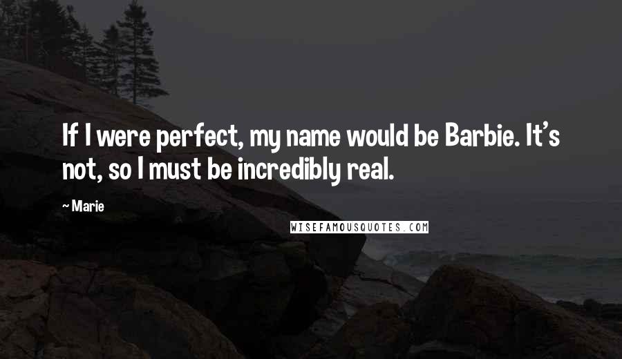 Marie Quotes: If I were perfect, my name would be Barbie. It's not, so I must be incredibly real.