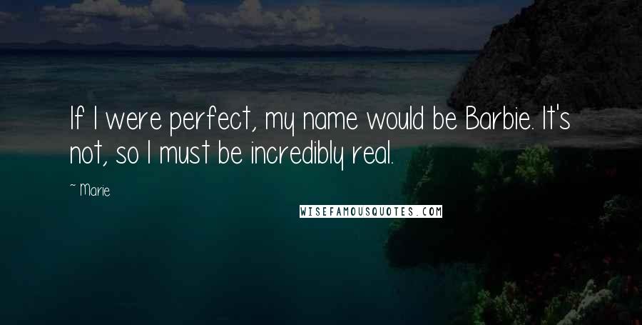 Marie Quotes: If I were perfect, my name would be Barbie. It's not, so I must be incredibly real.