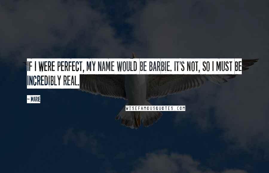 Marie Quotes: If I were perfect, my name would be Barbie. It's not, so I must be incredibly real.