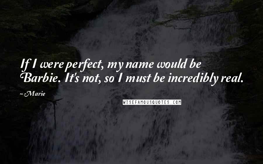 Marie Quotes: If I were perfect, my name would be Barbie. It's not, so I must be incredibly real.