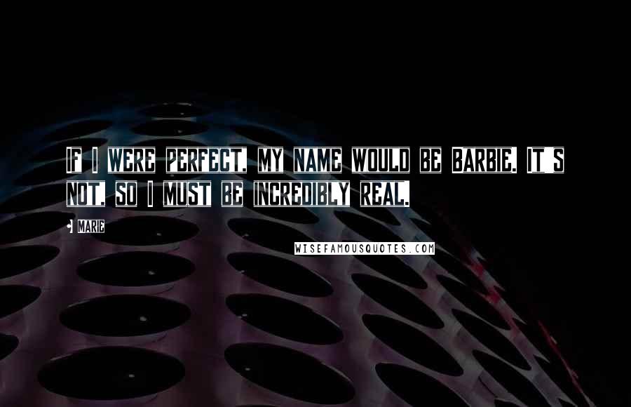 Marie Quotes: If I were perfect, my name would be Barbie. It's not, so I must be incredibly real.