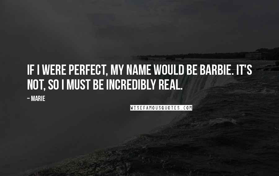 Marie Quotes: If I were perfect, my name would be Barbie. It's not, so I must be incredibly real.