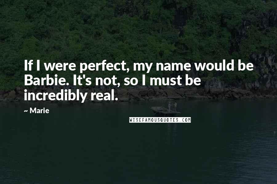 Marie Quotes: If I were perfect, my name would be Barbie. It's not, so I must be incredibly real.