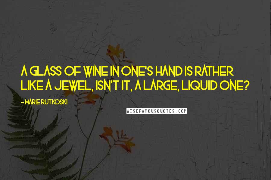 Marie Rutkoski Quotes: A glass of wine in one's hand is rather like a jewel, isn't it, a large, liquid one?