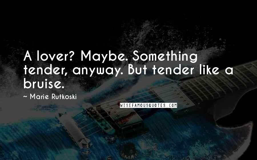 Marie Rutkoski Quotes: A lover? Maybe. Something tender, anyway. But tender like a bruise.