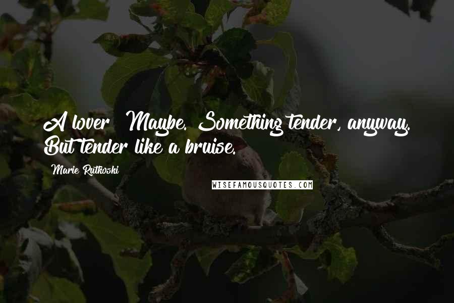 Marie Rutkoski Quotes: A lover? Maybe. Something tender, anyway. But tender like a bruise.