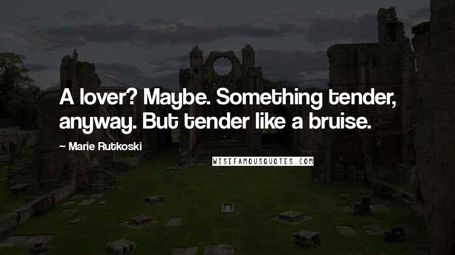 Marie Rutkoski Quotes: A lover? Maybe. Something tender, anyway. But tender like a bruise.