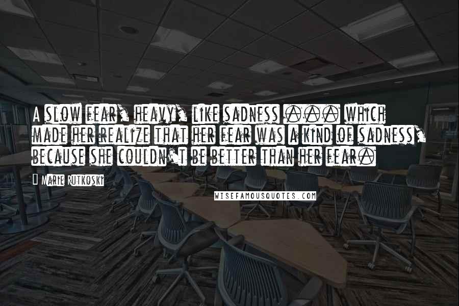 Marie Rutkoski Quotes: A slow fear, heavy, like sadness ... which made her realize that her fear was a kind of sadness, because she couldn't be better than her fear.