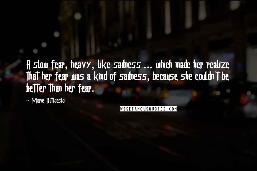 Marie Rutkoski Quotes: A slow fear, heavy, like sadness ... which made her realize that her fear was a kind of sadness, because she couldn't be better than her fear.